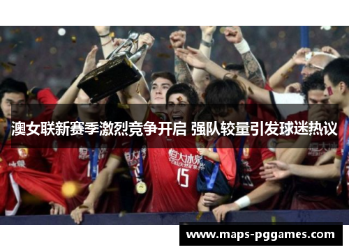 澳女联新赛季激烈竞争开启 强队较量引发球迷热议