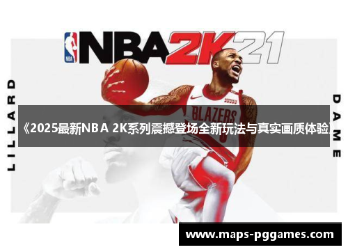 《2025最新NBA 2K系列震撼登场全新玩法与真实画质体验》