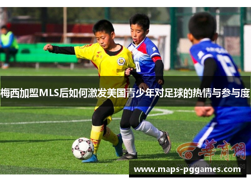 梅西加盟MLS后如何激发美国青少年对足球的热情与参与度