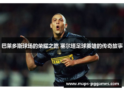 巴莱多斯球场的荣耀之路 塞尔塔足球英雄的传奇故事