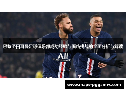 巴黎圣日耳曼足球俱乐部成功经验与面临挑战的全面分析与解读