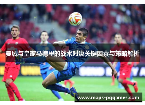 曼城与皇家马德里的战术对决关键因素与策略解析