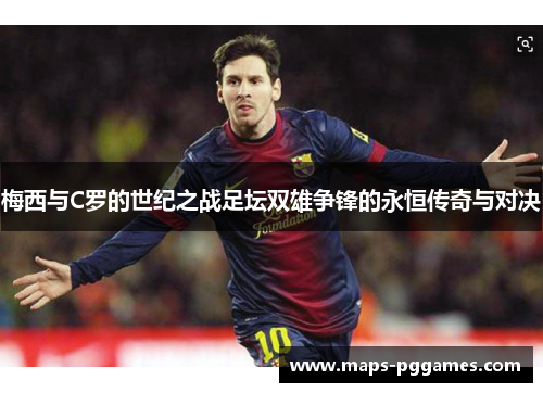 梅西与C罗的世纪之战足坛双雄争锋的永恒传奇与对决
