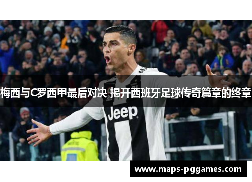 梅西与C罗西甲最后对决 揭开西班牙足球传奇篇章的终章