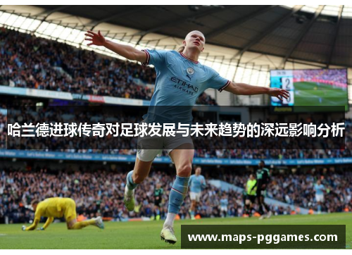 哈兰德进球传奇对足球发展与未来趋势的深远影响分析