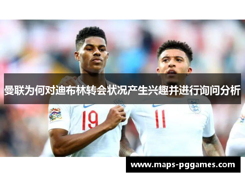 曼联为何对迪布林转会状况产生兴趣并进行询问分析