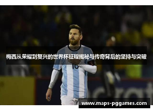 梅西从荣耀到复兴的世界杯征程揭秘与传奇背后的坚持与突破