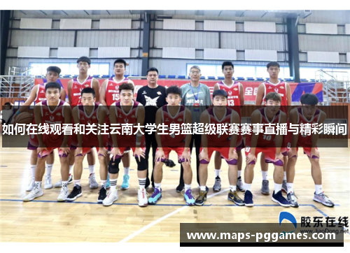 如何在线观看和关注云南大学生男篮超级联赛赛事直播与精彩瞬间