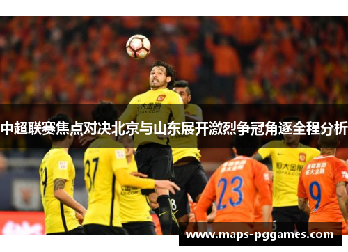 中超联赛焦点对决北京与山东展开激烈争冠角逐全程分析