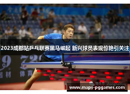 2023成都站乒乓联赛黑马崛起 新兴球员表现惊艳引关注