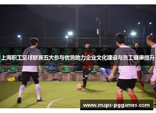 上海职工足球联赛五大参与优势助力企业文化建设与员工健康提升