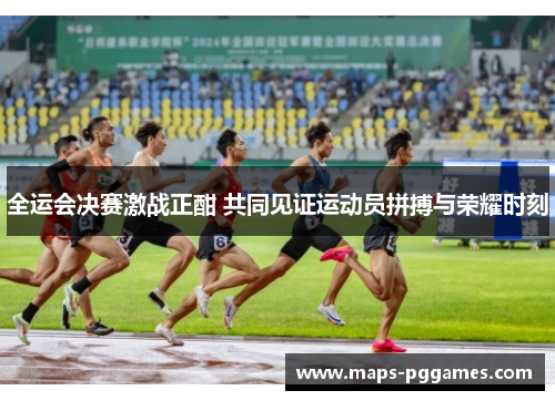 全运会决赛激战正酣 共同见证运动员拼搏与荣耀时刻