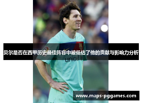 贝尔是否在西甲历史最佳阵容中被低估了他的贡献与影响力分析
