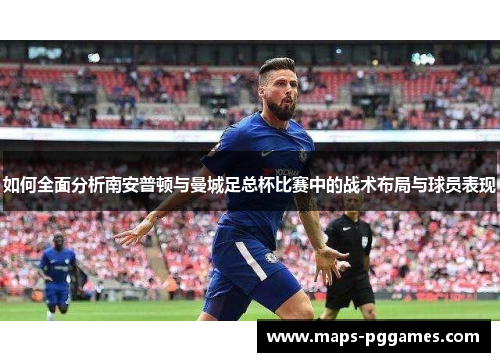 如何全面分析南安普顿与曼城足总杯比赛中的战术布局与球员表现