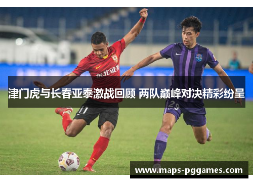 津门虎与长春亚泰激战回顾 两队巅峰对决精彩纷呈