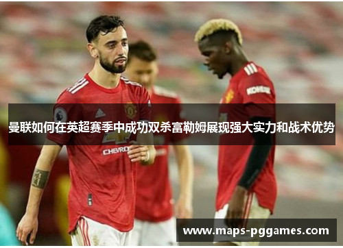 曼联如何在英超赛季中成功双杀富勒姆展现强大实力和战术优势