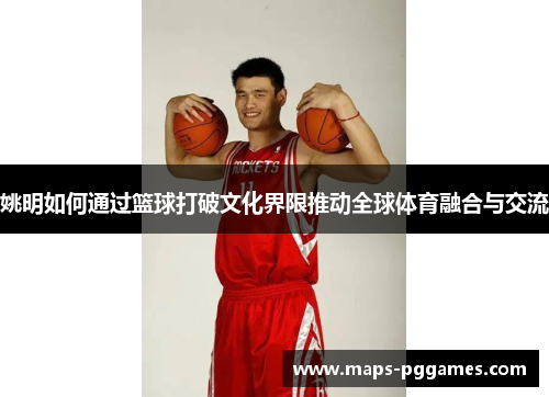 姚明如何通过篮球打破文化界限推动全球体育融合与交流