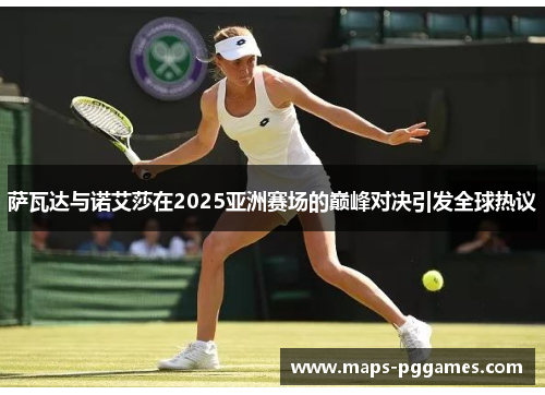 萨瓦达与诺艾莎在2025亚洲赛场的巅峰对决引发全球热议