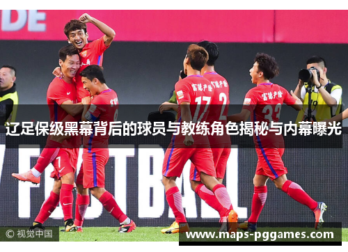 辽足保级黑幕背后的球员与教练角色揭秘与内幕曝光