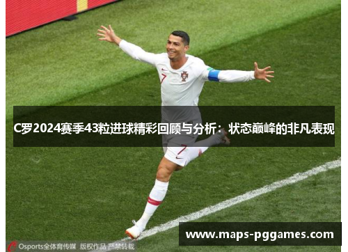 C罗2024赛季43粒进球精彩回顾与分析：状态巅峰的非凡表现