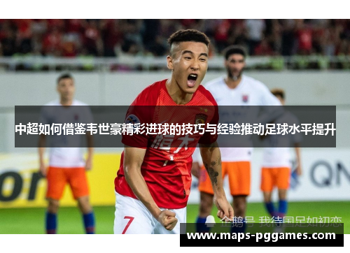 中超如何借鉴韦世豪精彩进球的技巧与经验推动足球水平提升