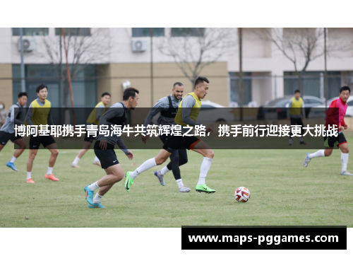 博阿基耶携手青岛海牛共筑辉煌之路，携手前行迎接更大挑战