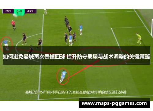 如何避免曼城再次丢掉四球 提升防守质量与战术调整的关键策略