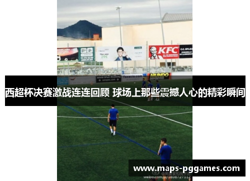 西超杯决赛激战连连回顾 球场上那些震撼人心的精彩瞬间