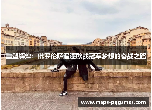 重塑辉煌：佛罗伦萨追逐欧战冠军梦想的奋战之路