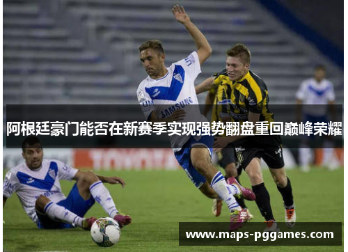 阿根廷豪门能否在新赛季实现强势翻盘重回巅峰荣耀