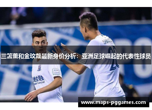三笘薰和金玟哉最新身价分析：亚洲足球崛起的代表性球员