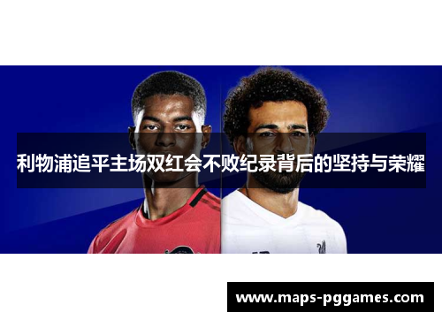 利物浦追平主场双红会不败纪录背后的坚持与荣耀