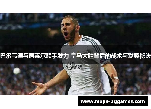 巴尔韦德与居莱尔联手发力 皇马大胜背后的战术与默契秘诀
