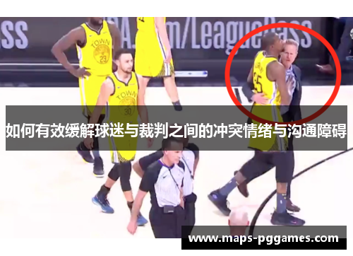 如何有效缓解球迷与裁判之间的冲突情绪与沟通障碍