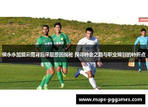 侯永永加盟云南背后深层原因揭秘 探寻转会之路与职业规划的转折点
