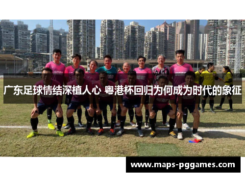 广东足球情结深植人心 粤港杯回归为何成为时代的象征