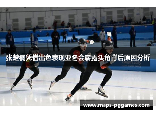 张楚桐凭借出色表现亚冬会崭露头角背后原因分析