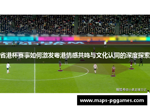 省港杯赛事如何激发粤港情感共鸣与文化认同的深度探索