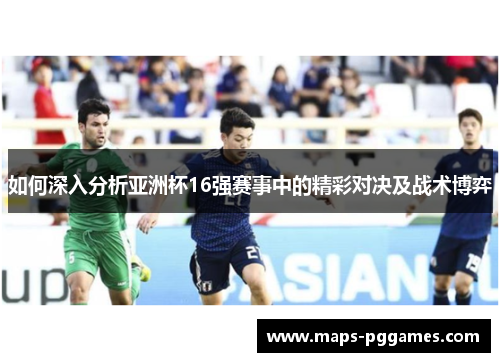 如何深入分析亚洲杯16强赛事中的精彩对决及战术博弈