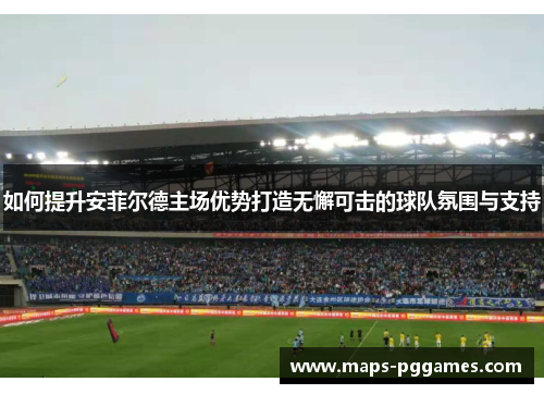 如何提升安菲尔德主场优势打造无懈可击的球队氛围与支持