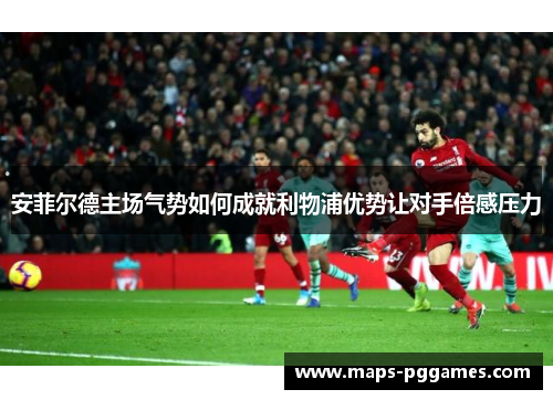 安菲尔德主场气势如何成就利物浦优势让对手倍感压力