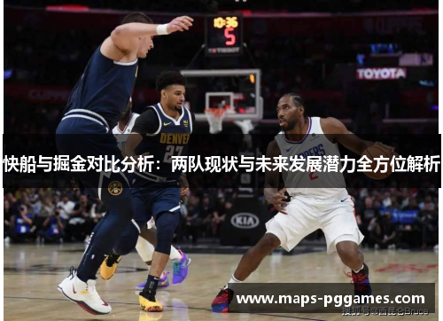 快船与掘金对比分析：两队现状与未来发展潜力全方位解析