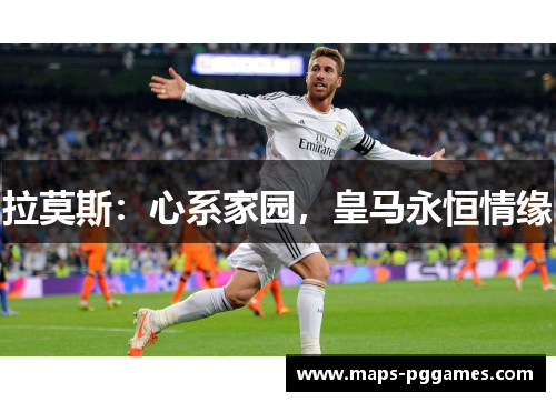 拉莫斯：心系家园，皇马永恒情缘