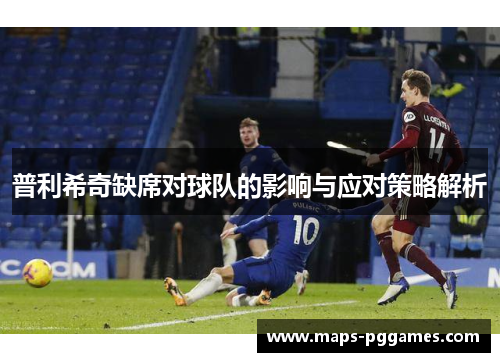 普利希奇缺席对球队的影响与应对策略解析