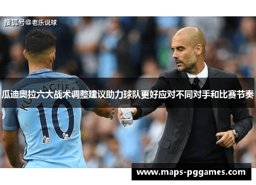 瓜迪奥拉六大战术调整建议助力球队更好应对不同对手和比赛节奏