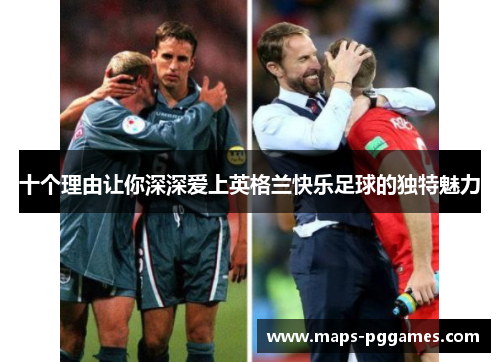 十个理由让你深深爱上英格兰快乐足球的独特魅力