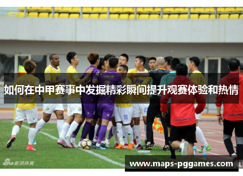 如何在中甲赛事中发掘精彩瞬间提升观赛体验和热情