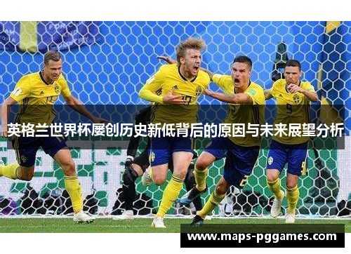 英格兰世界杯屡创历史新低背后的原因与未来展望分析