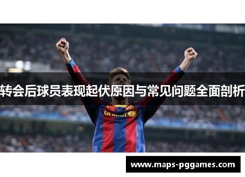 转会后球员表现起伏原因与常见问题全面剖析