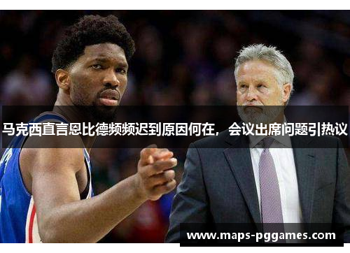 马克西直言恩比德频频迟到原因何在，会议出席问题引热议
